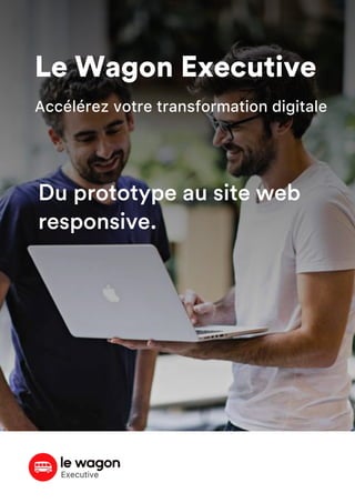 Le Wagon Executive
Accélérez votre transformation digitale
Du prototype au site web
responsive.
 