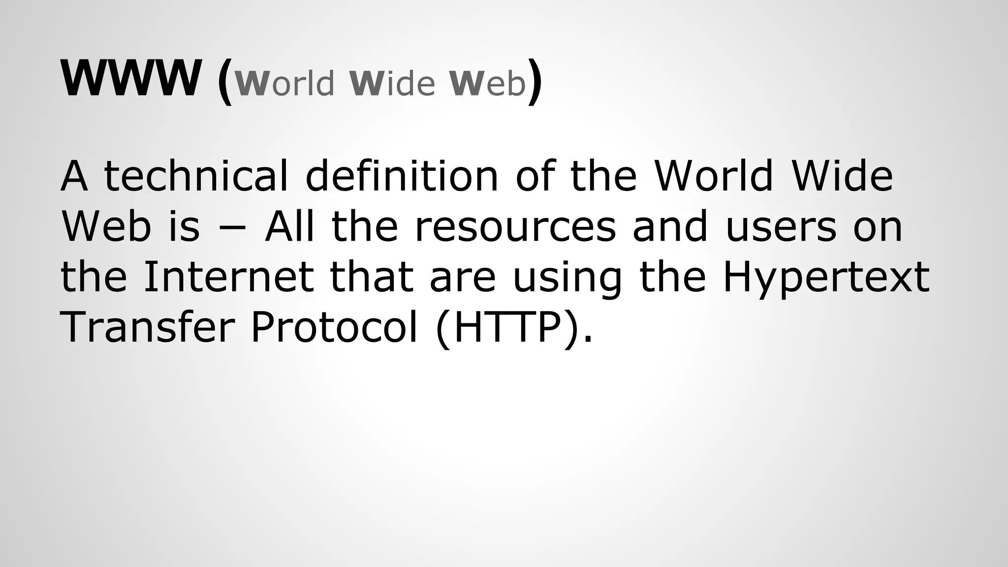 WWW (World Wide Web)
A technical definition of the World Wide
Web is − All the resources and users on
the Internet that are using the Hypertext
Transfer Protocol (HTTP).
 