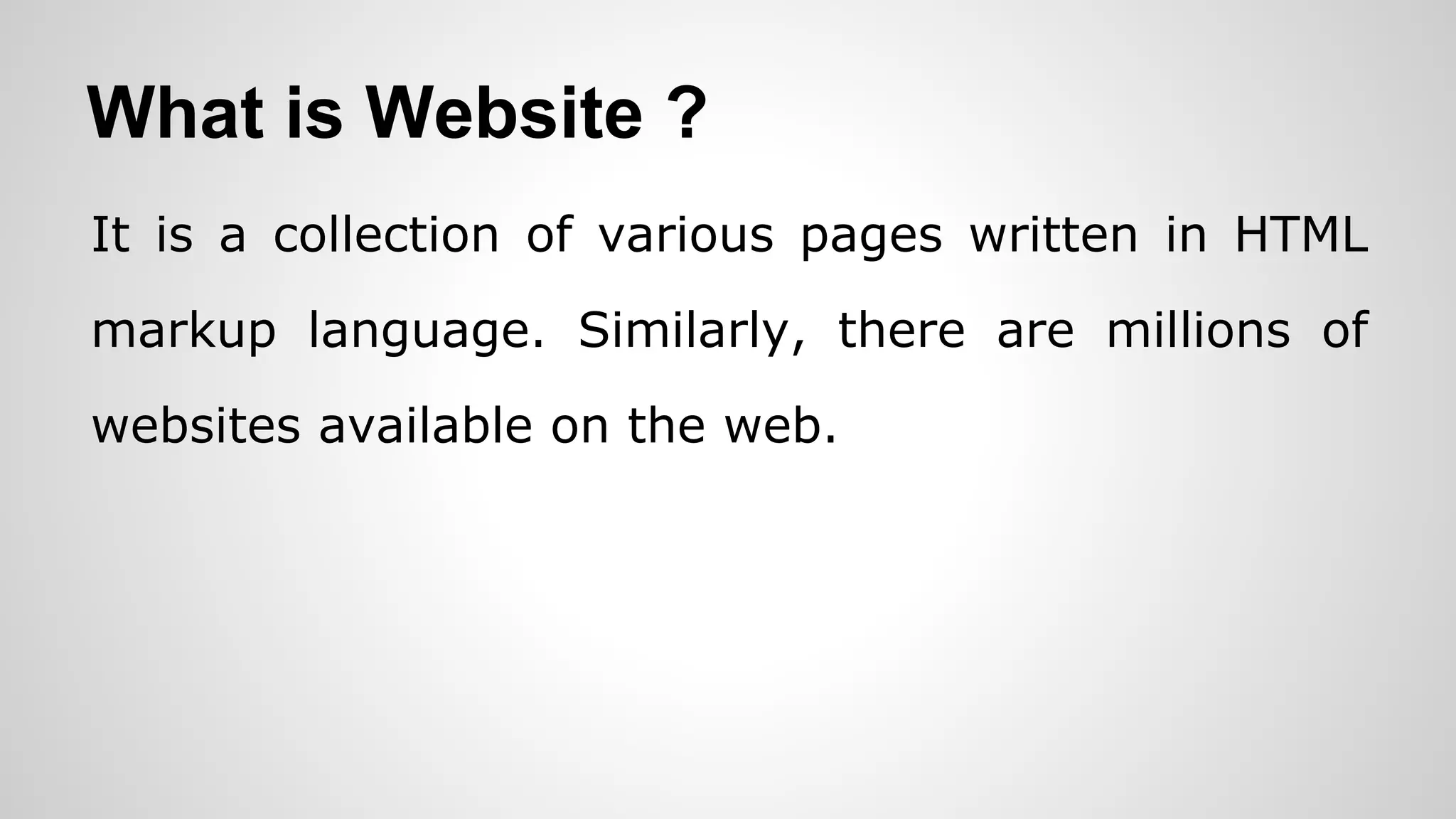 What is Website ?
It is a collection of various pages written in HTML
markup language. Similarly, there are millions of
websites available on the web.
 
