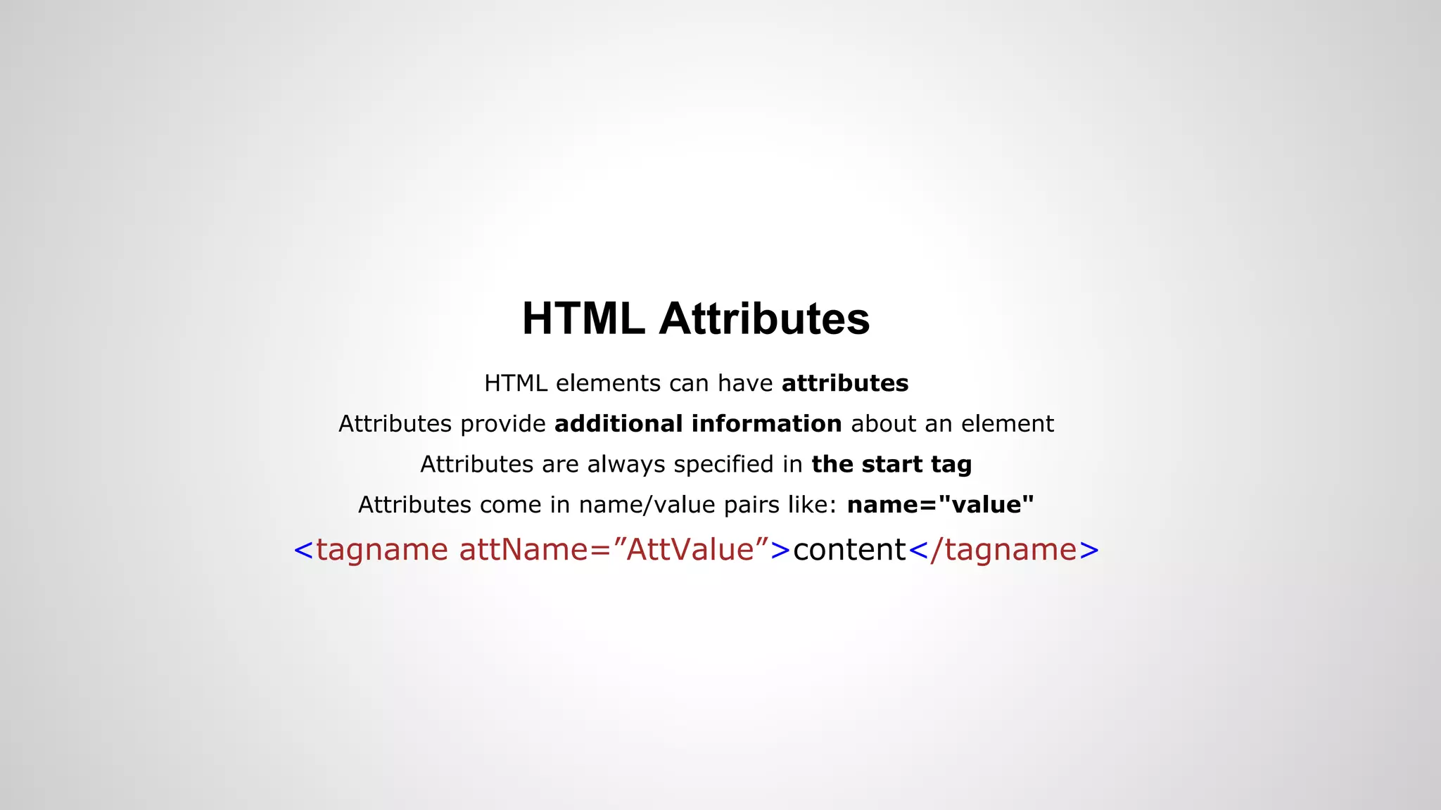 HTML Attributes
HTML elements can have attributes
Attributes provide additional information about an element
Attributes are always specified in the start tag
Attributes come in name/value pairs like: name="value"
<tagname attName=”AttValue”>content</tagname>
 