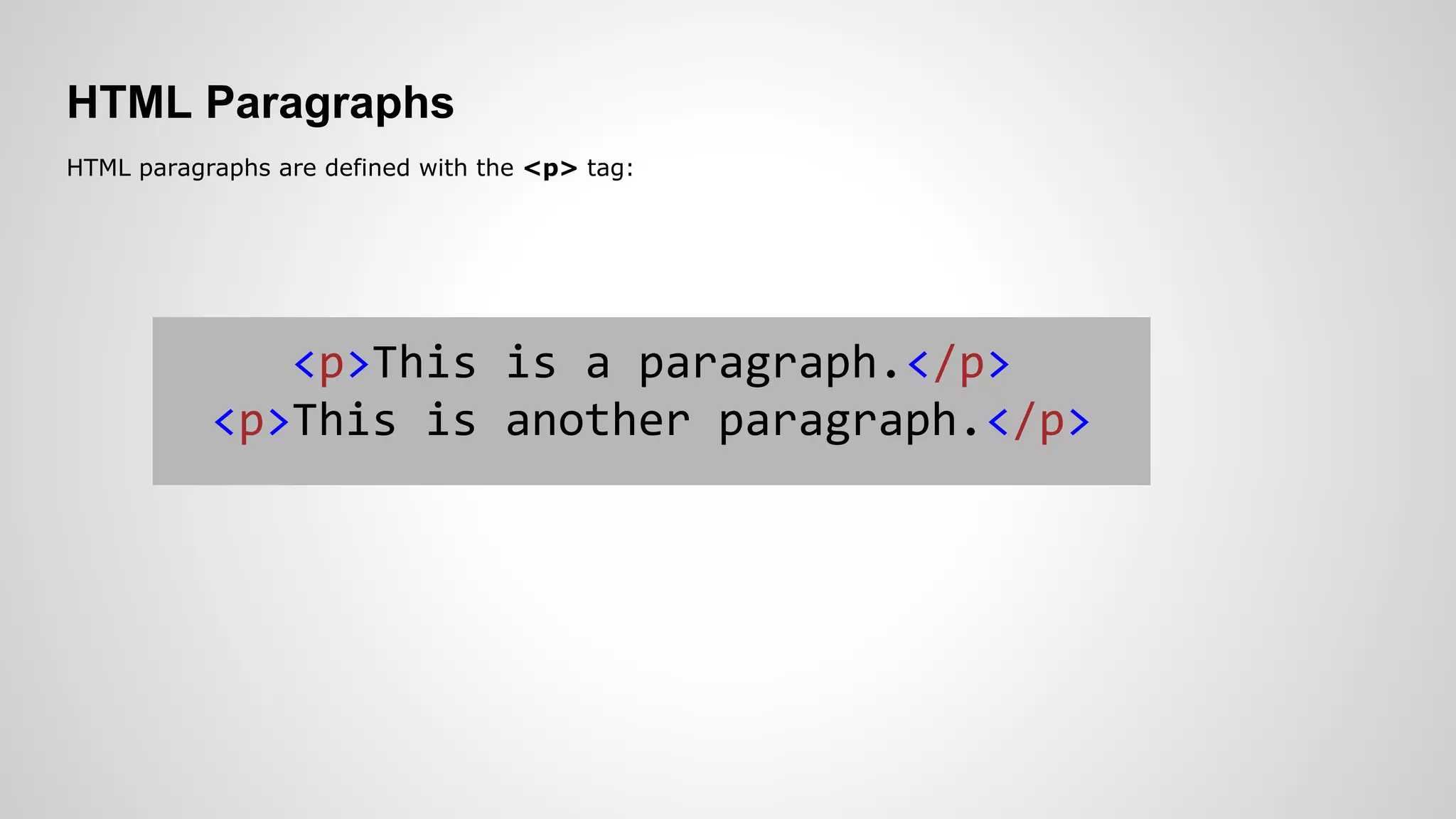 HTML Paragraphs
HTML paragraphs are defined with the <p> tag:
<p>This is a paragraph.</p>
<p>This is another paragraph.</p>
 