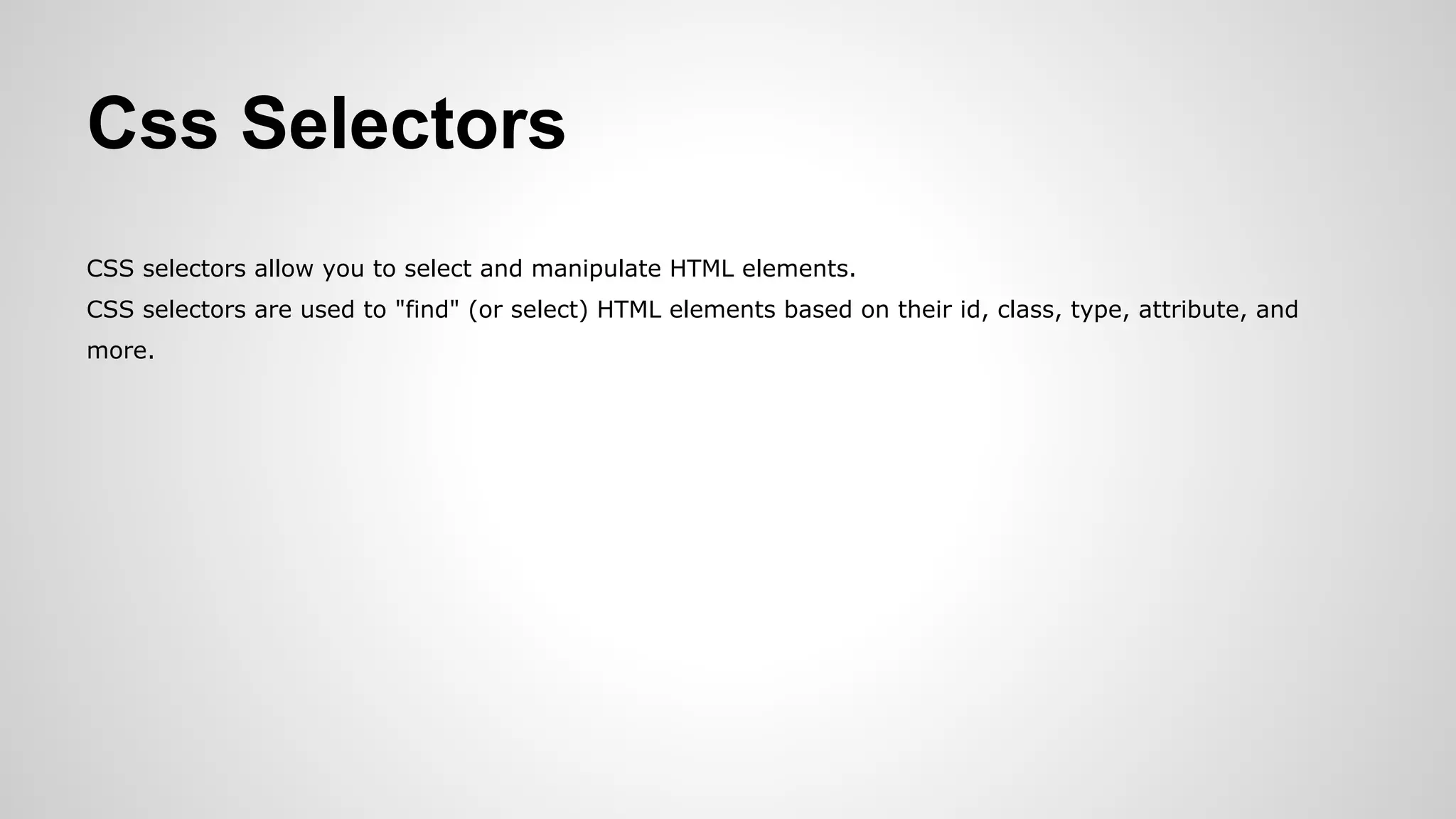 Css Selectors
CSS selectors allow you to select and manipulate HTML elements.
CSS selectors are used to "find" (or select) HTML elements based on their id, class, type, attribute, and
more.
 