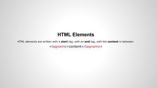 HTML Elements
HTML elements are written with a start tag, with an end tag, with the content in between:
<tagname>content</tagname>
 