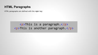 HTML Paragraphs
HTML paragraphs are defined with the <p> tag:
<p>This is a paragraph.</p>
<p>This is another paragraph.</p>
 