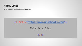 HTML Links
HTML links are defined with the <a> tag:
<a href="http://www.w3schools.com">
This is a link
</a>
 