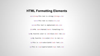 HTML Formatting Elements
<p><strong>This text is strong</strong>.</p>
<p><i>This text is italic</i>.</p>
<p><em>This text is emphasized</em>.</p>
<h2>HTML <mark>Marked</mark> Formatting</h2>
<p>My favorite color is <del>blue</del> red.</p>
<p>My favorite <ins>color</ins> is red.</p>
<p>This is <sub>subscripted</sub> text.</p>
<p>This is <sup>superscripted</sup> text.</p>
 