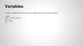 Variables
In PHP, a variable starts with the $ sign, followed by the name of the variable:
<?php
$txt = "Hello world!";
$x = 5;
$y = 10.5;
?>
 