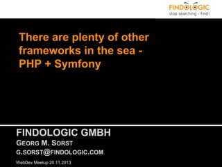 There are plenty of other
frameworks in the sea PHP + Symfony

FINDOLOGIC GMBH
GEORG M. SORST
G.SORST@FINDOLOGIC.COM
WebDev Meetup 20.11.2013

 