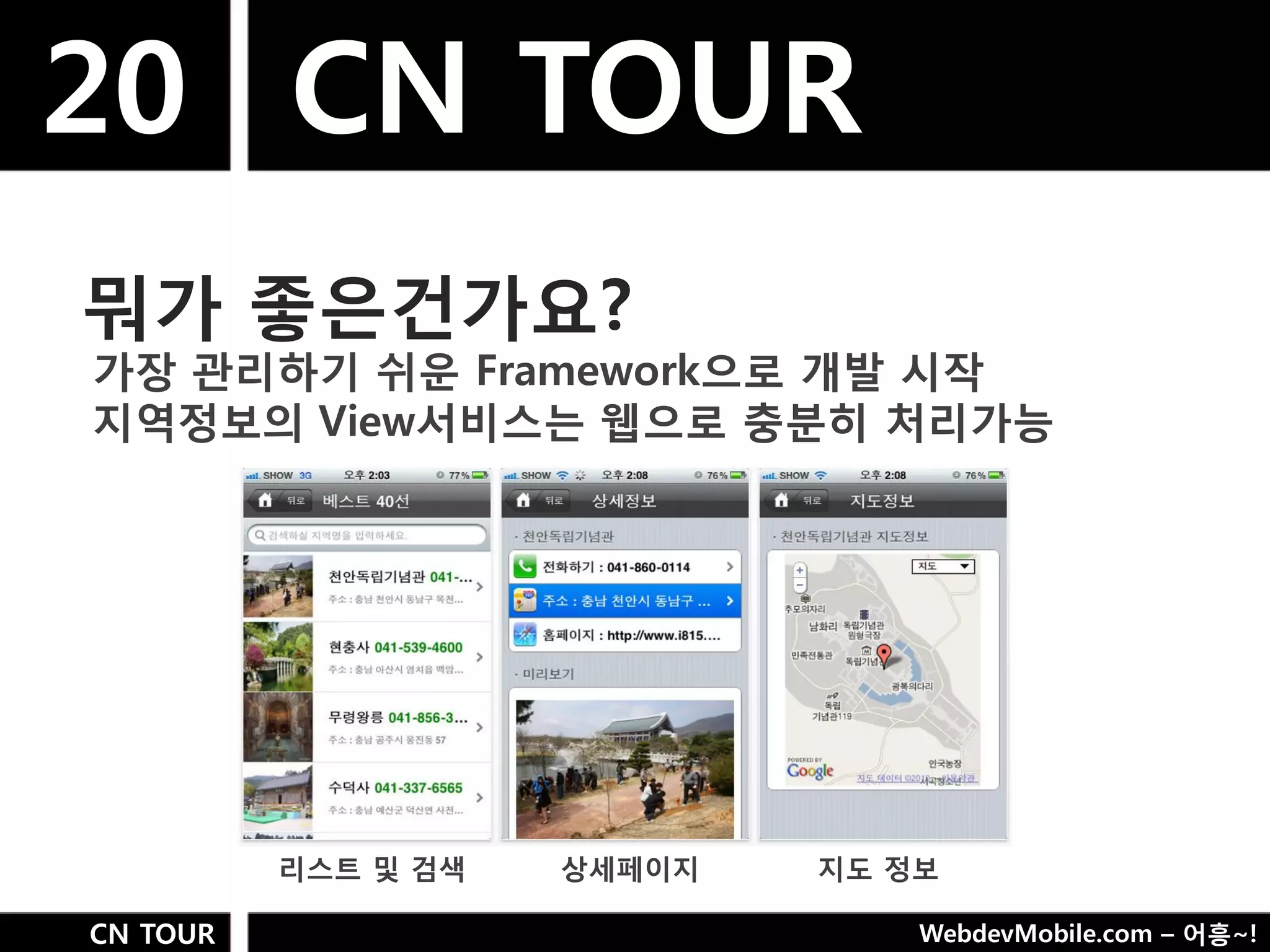 20 CN TOUR
뭐가 좋은건가요?
가장 관리하기 쉬욲 Framework으로 개발 시작
지역정보의 View서비스는 웹으로 충분히 처리가능




          리스트 및 검색   상세페이지   지도 정보

CN TOUR                          WebdevMobile.com – 어흥~!
 