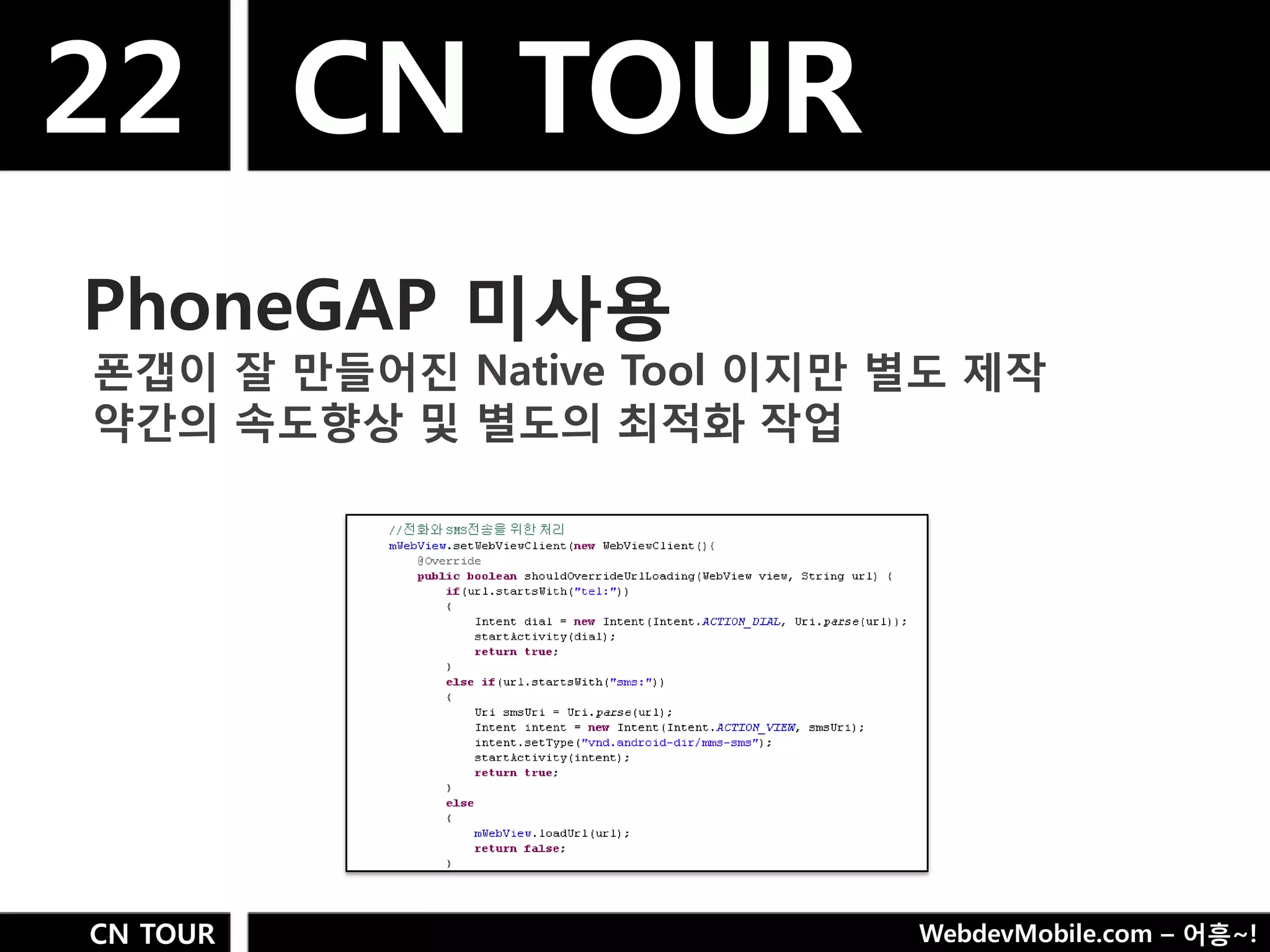 22 CN TOUR
PhoneGAP 미사용
폮갭이 잘 만들어짂 Native Tool 이지만 별도 제작
약갂의 속도향상 및 별도의 최적화 작업




CN TOUR                    WebdevMobile.com – 어흥~!
 