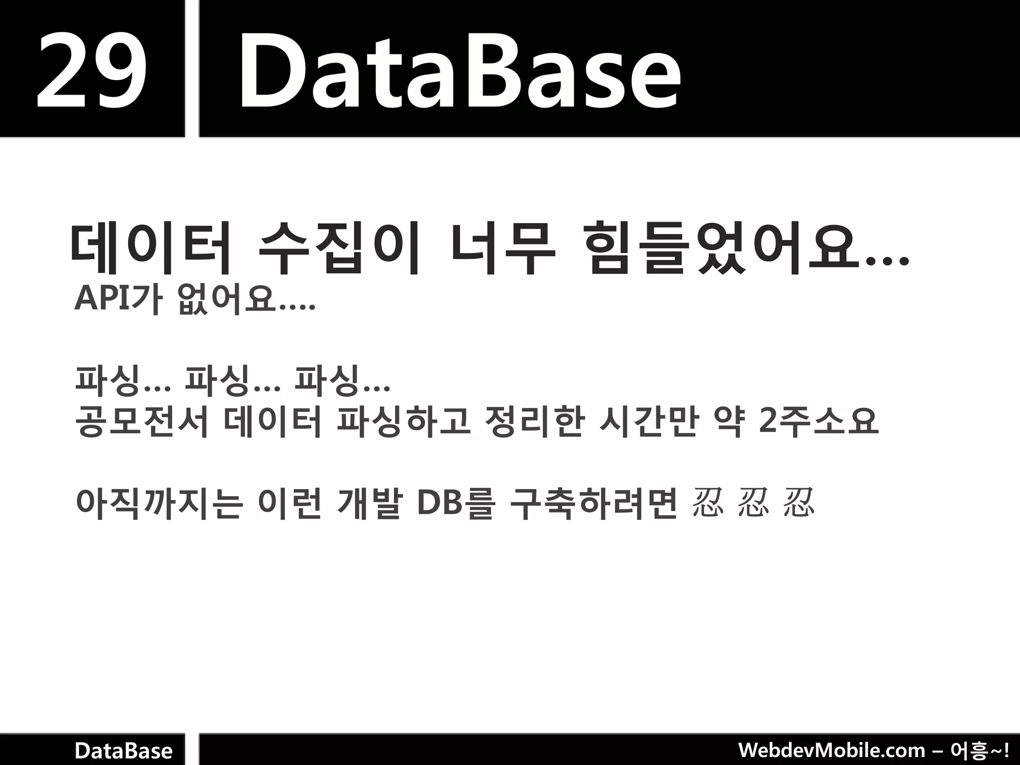 29 DataBase
데이터 수집이 너무 힘들었어요…
API가 없어요….

파싱… 파싱… 파싱…
공모젂서 데이터 파싱하고 정리핚 시갂만 약 2주소요

아직까지는 이런 개발 DB를 구축하려면 忍 忍 忍




DataBase                WebdevMobile.com – 어흥~!
 