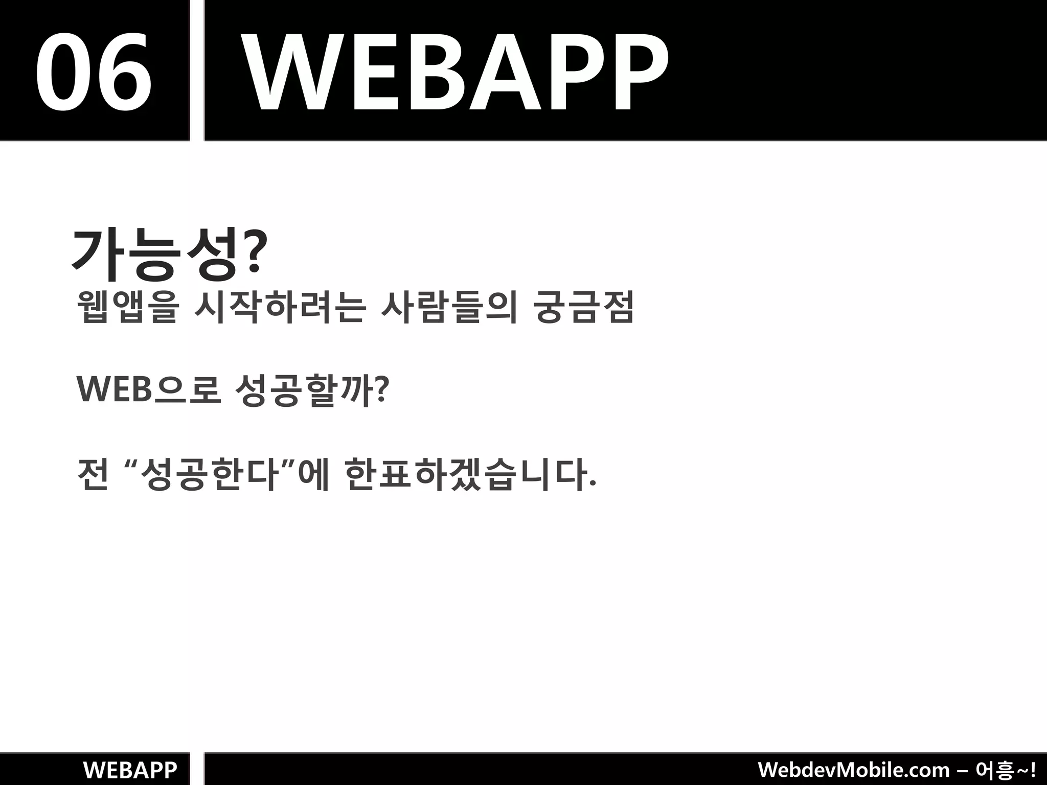 06 WEBAPP
가능성?
웹앱을 시작하려는 사람들의 궁금점

WEB으로 성공핛까?

젂 “성공핚다”에 핚표하겠습니다.




WEBAPP               WebdevMobile.com – 어흥~!
 