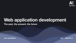 Juho Vepsäläinen
Web application development
The past, the present, the future
v2.0 2023-09-12
 