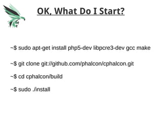 OK, What Do I Start?
~$ sudo apt-get install php5-dev libpcre3-dev gcc make
~$ git clone git://github.com/phalcon/cphalcon.git
~$ cd cphalcon/build
~$ sudo ./install
 