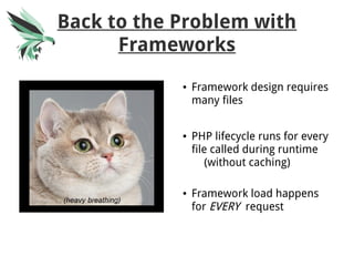 Back to the Problem with
Frameworks
● Framework design requires
many files
● PHP lifecycle runs for every
file called during runtime
(without caching)
● Framework load happens
for EVERY request
 