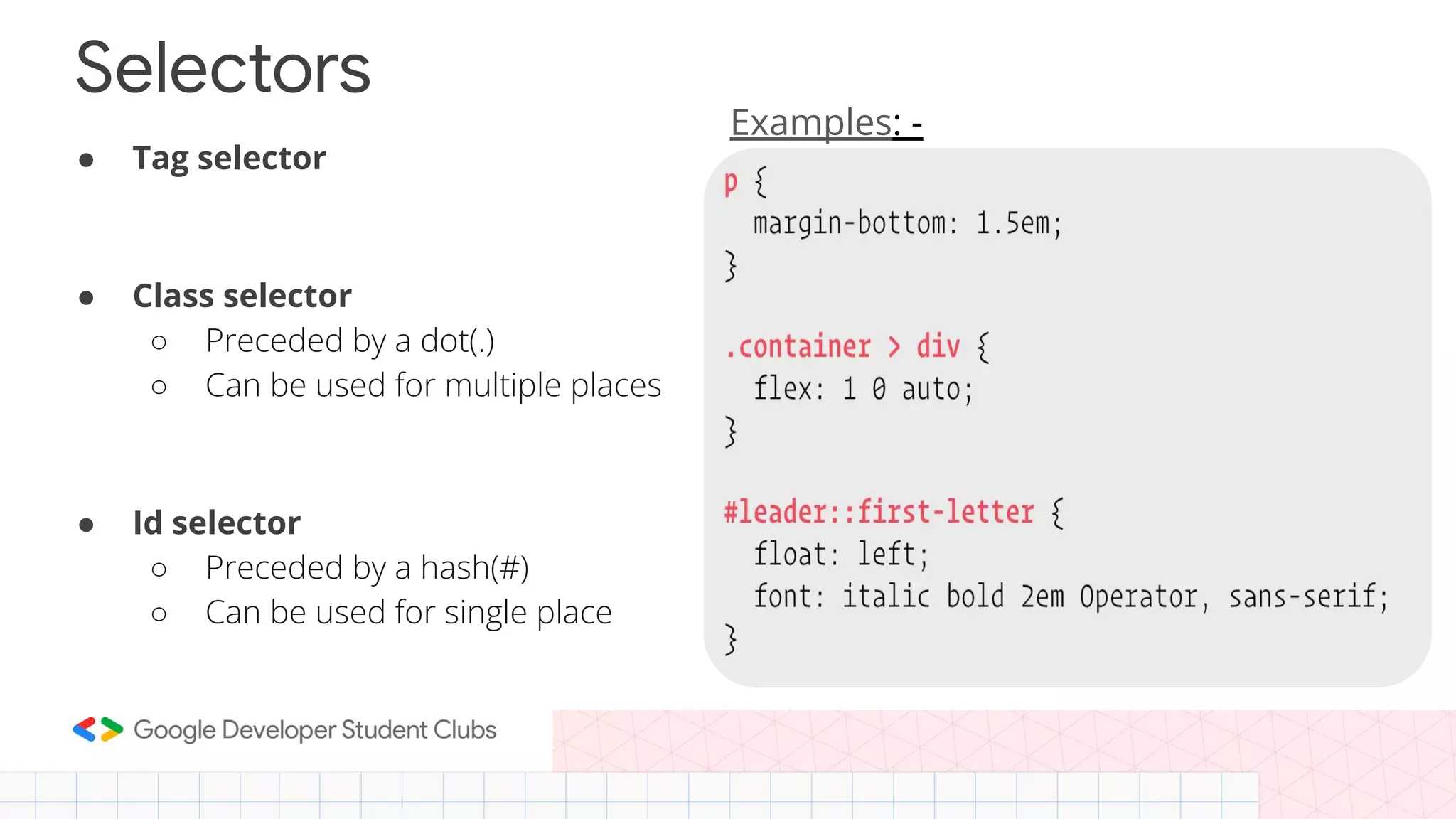 ● Tag selector ● Class selector ○ Preceded by a dot(.) ○ Can be used for multiple places ● Id selector ○ Preceded by a hash(#) ○ Can be used for single place Selectors Examples: - 