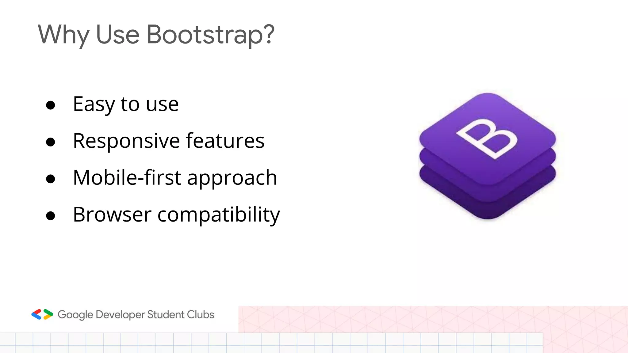 Why Use Bootstrap? ● Easy to use ● Responsive features ● Mobile-ﬁrst approach ● Browser compatibility 