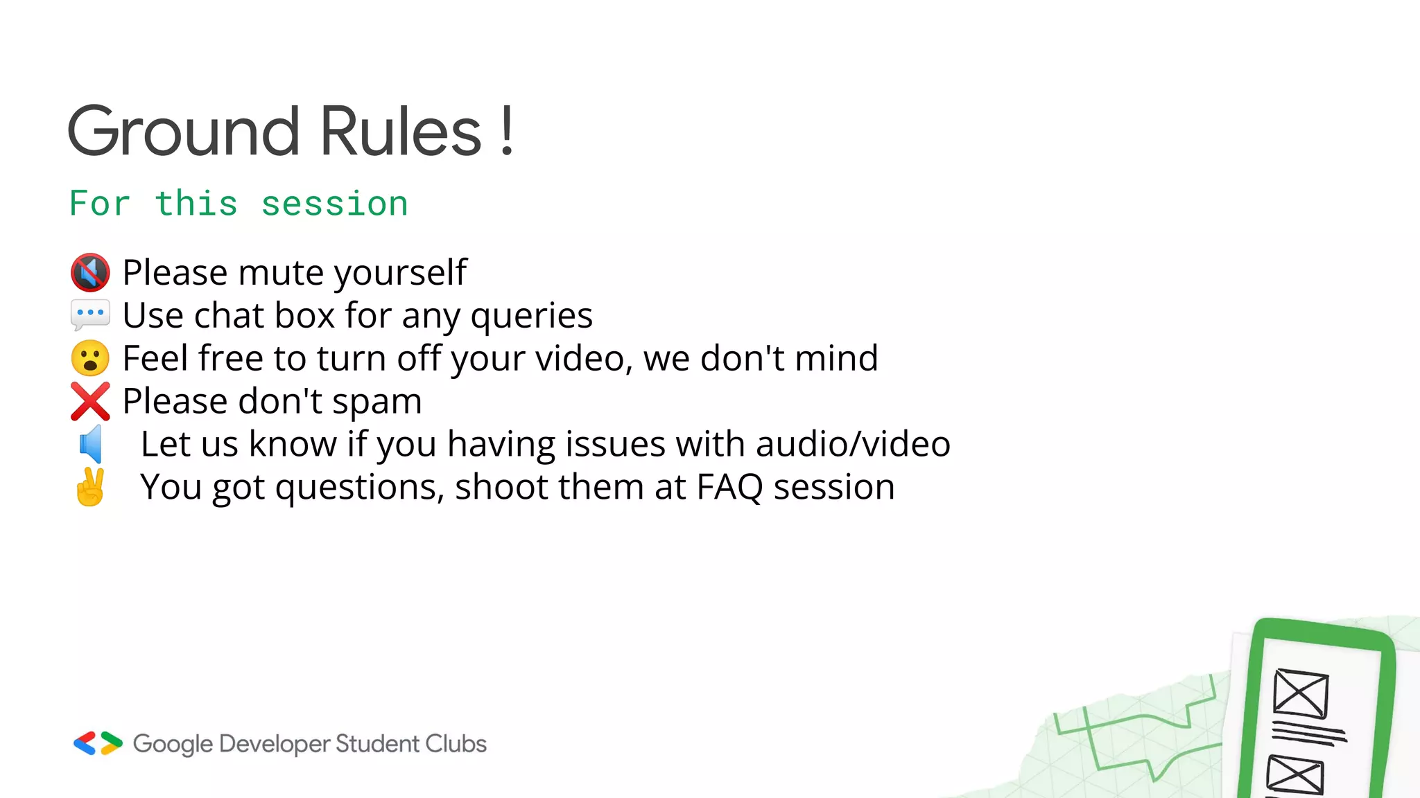 Ground Rules ! For this session 🔇 Please mute yourself 💬 Use chat box for any queries 😮 Feel free to turn oﬀ your video, we don't mind ❌ Please don't spam 🔈 Let us know if you having issues with audio/video ✌ You got questions, shoot them at FAQ session 