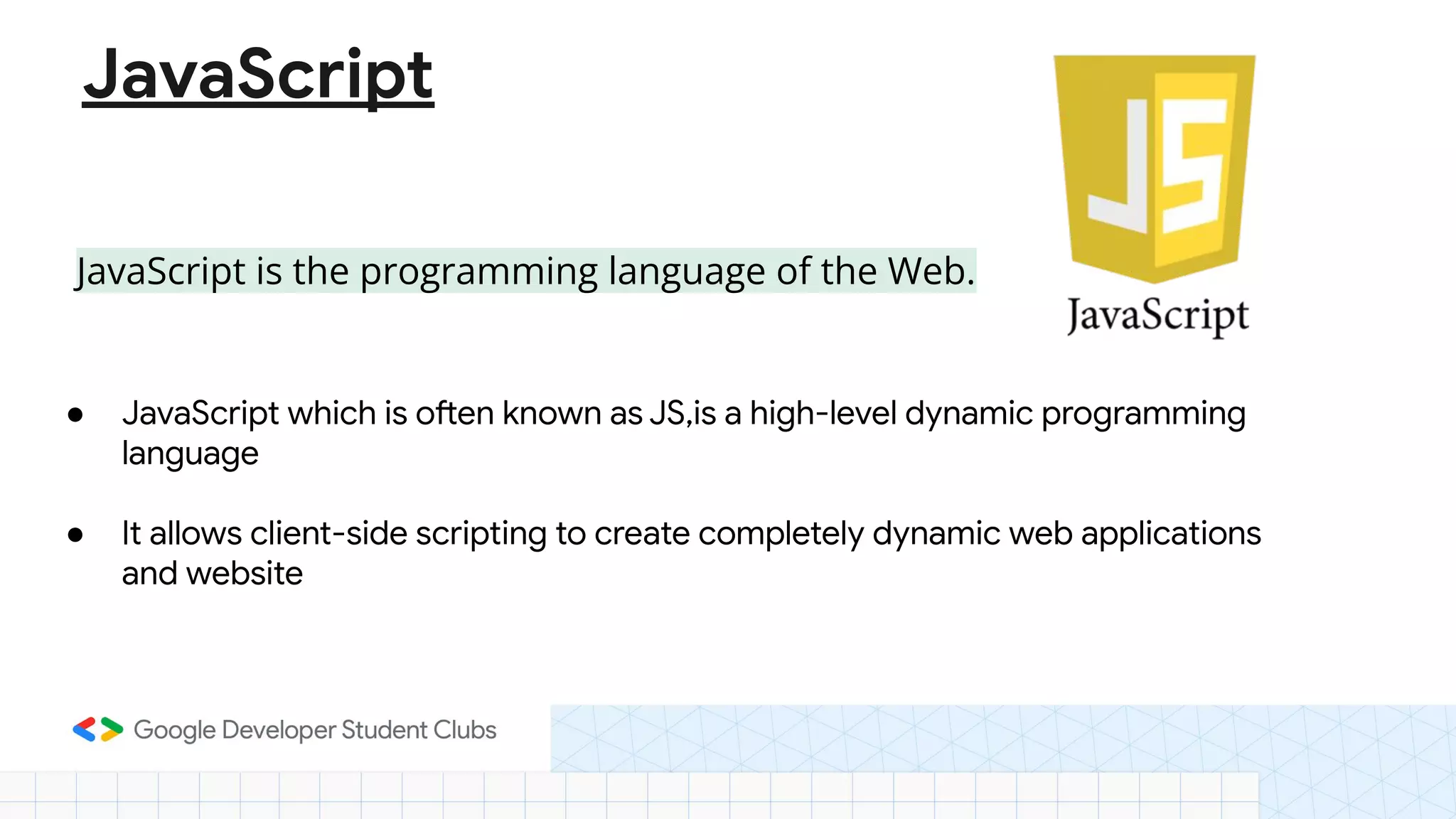 JavaScript JavaScript is the programming language of the Web. ● JavaScript which is often known as JS,is a high-level dynamic programming language ● It allows client-side scripting to create completely dynamic web applications and website 