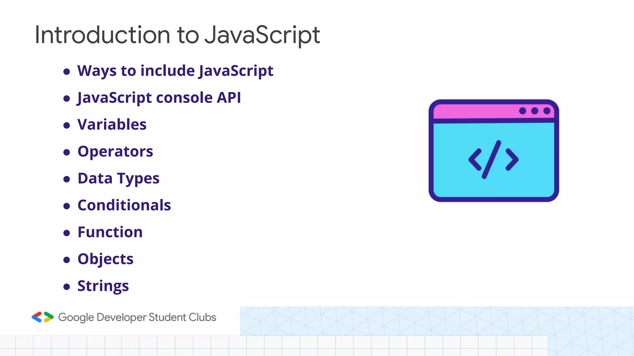 Introduction to JavaScript ● Ways to include JavaScript ● JavaScript console API ● Variables ● Operators ● Data Types ● Conditionals ● Function ● Objects ● Strings 