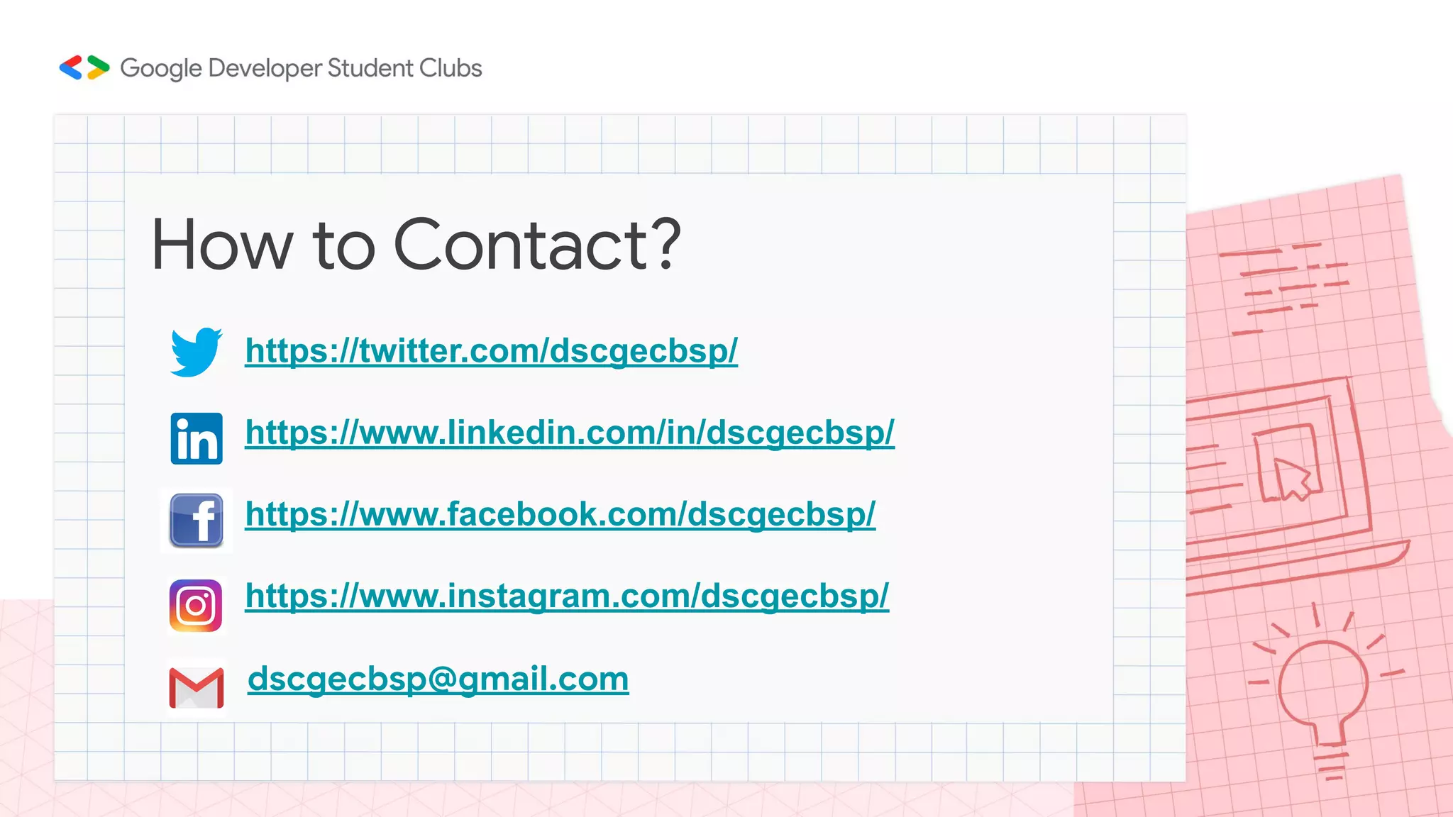 How to Contact? dscgecbsp@gmail.com https://twitter.com/dscgecbsp/ https://www.linkedin.com/in/dscgecbsp/ https://www.facebook.com/dscgecbsp/ https://www.instagram.com/dscgecbsp/ 