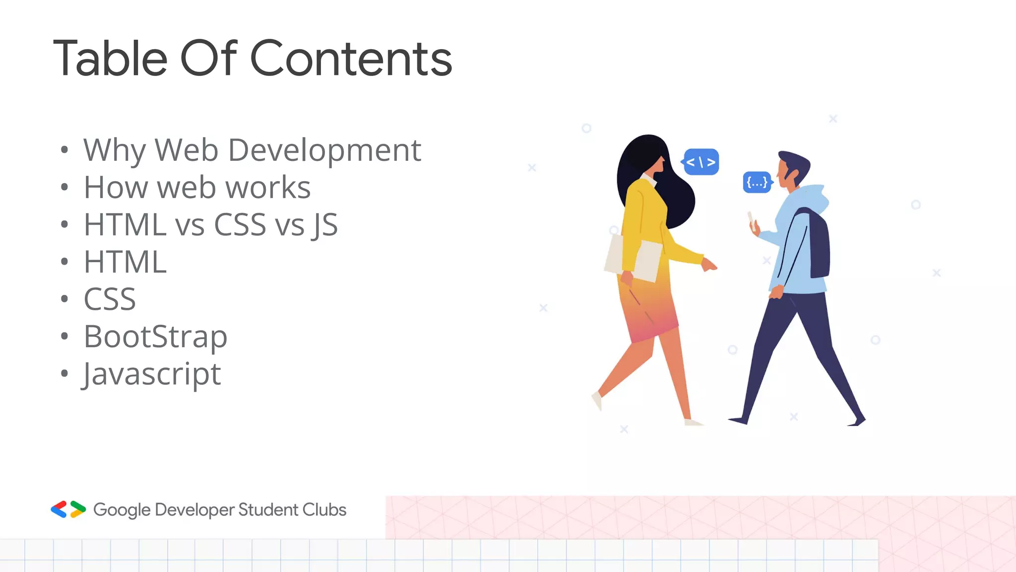 • Why Web Development • How web works • HTML vs CSS vs JS • HTML • CSS • BootStrap • Javascript Table Of Contents 