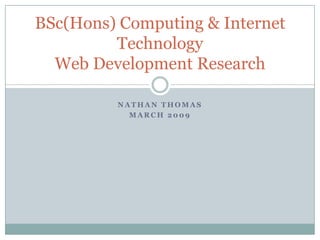 BSc(Hons) Computing & Internet
         Technology
  Web Development Research

         NATHAN THOMAS
           MARCH 2009
 