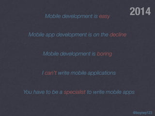 @boyney123
Mobile development is easy
Mobile app development is on the decline
Mobile development is boring
I can't write mobile applications
You have to be a specialist to write mobile apps
2014
 