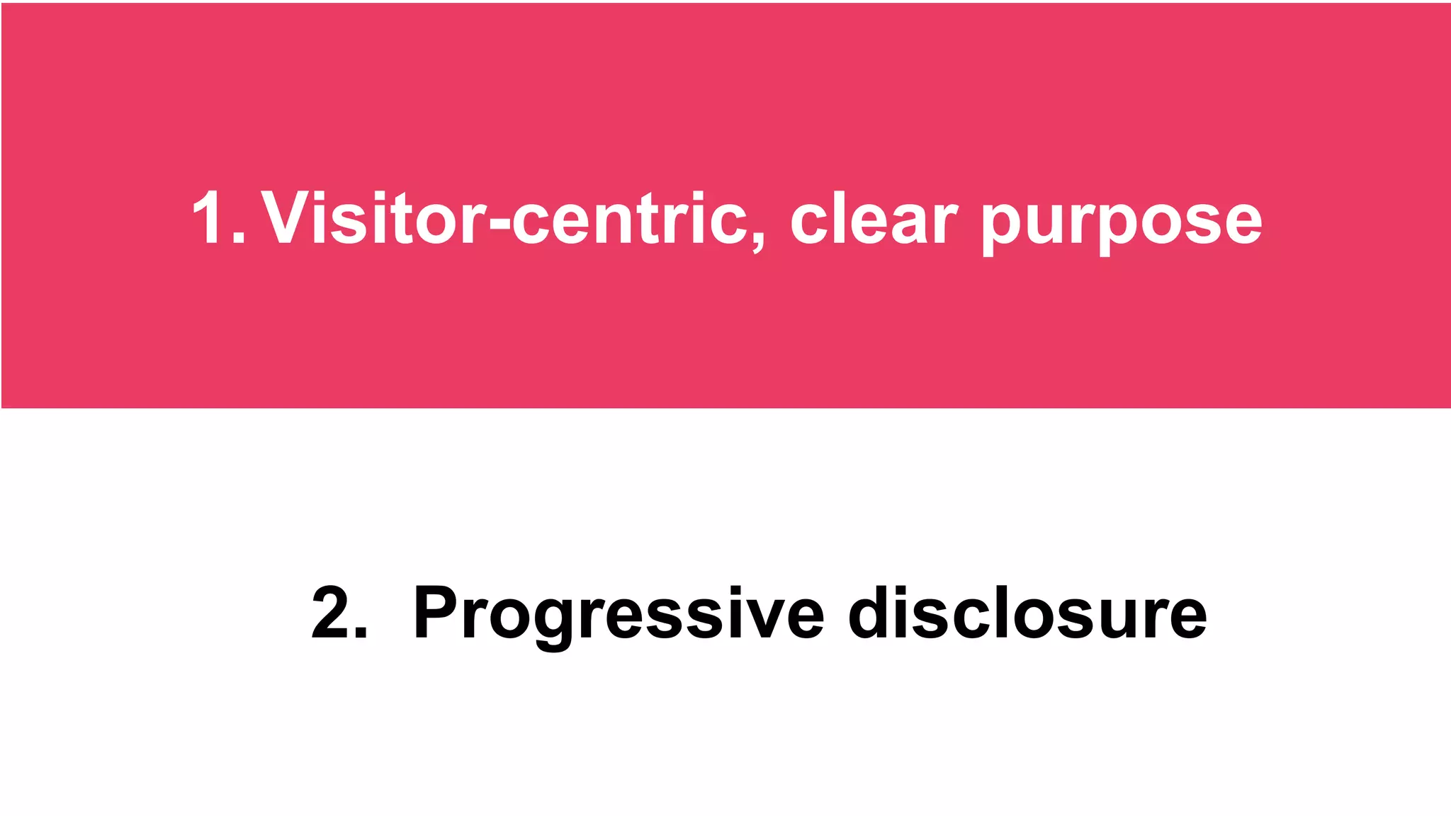 1. Visitor-centric, clear purpose
2. Progressive disclosure
 