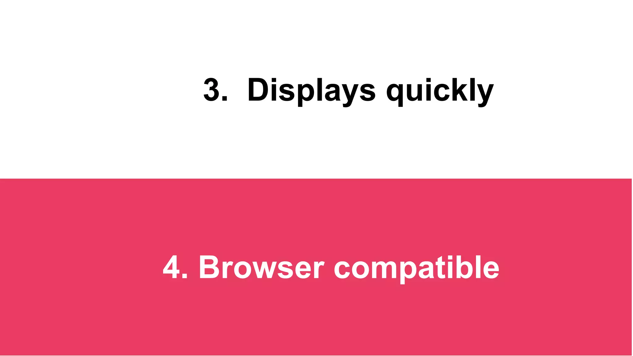 3. Displays quickly
4. Browser compatible
 