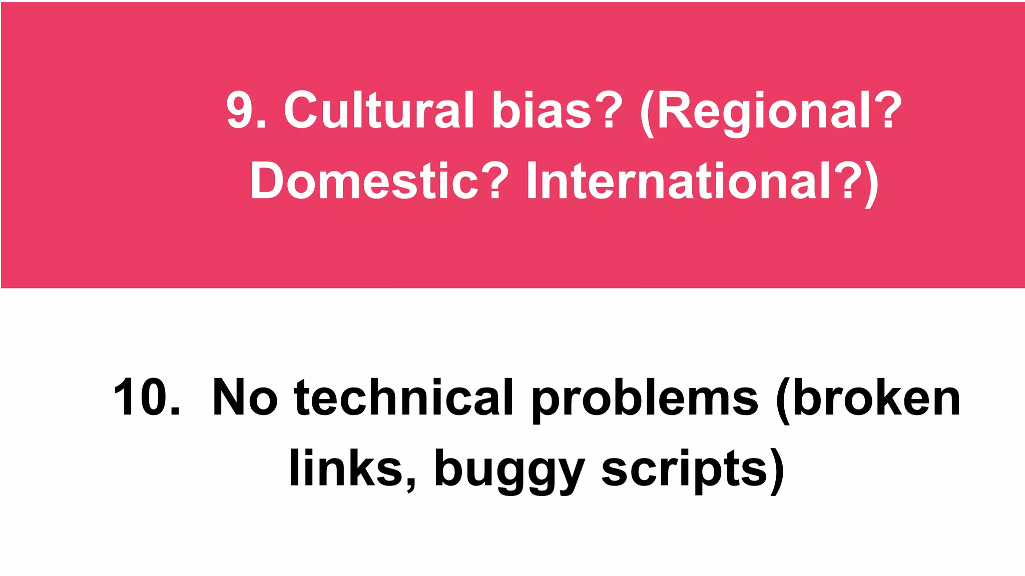 9. Cultural bias? (Regional?
Domestic? International?)
10. No technical problems (broken
links, buggy scripts)
 