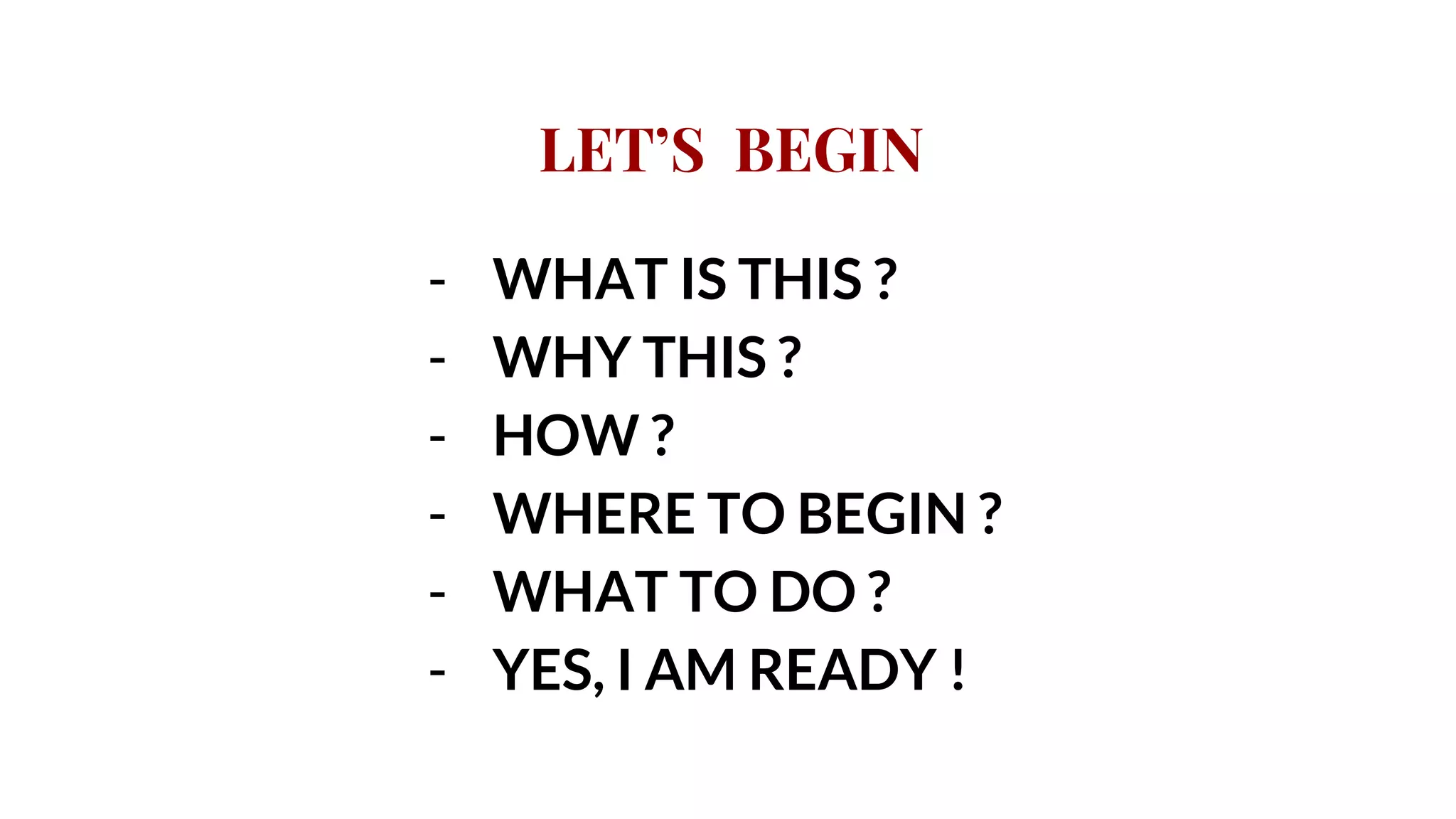 LET’S BEGIN
- WHAT IS THIS ?
- WHY THIS ?
- HOW ?
- WHERE TO BEGIN ?
- WHAT TO DO ?
- YES, I AM READY !
 