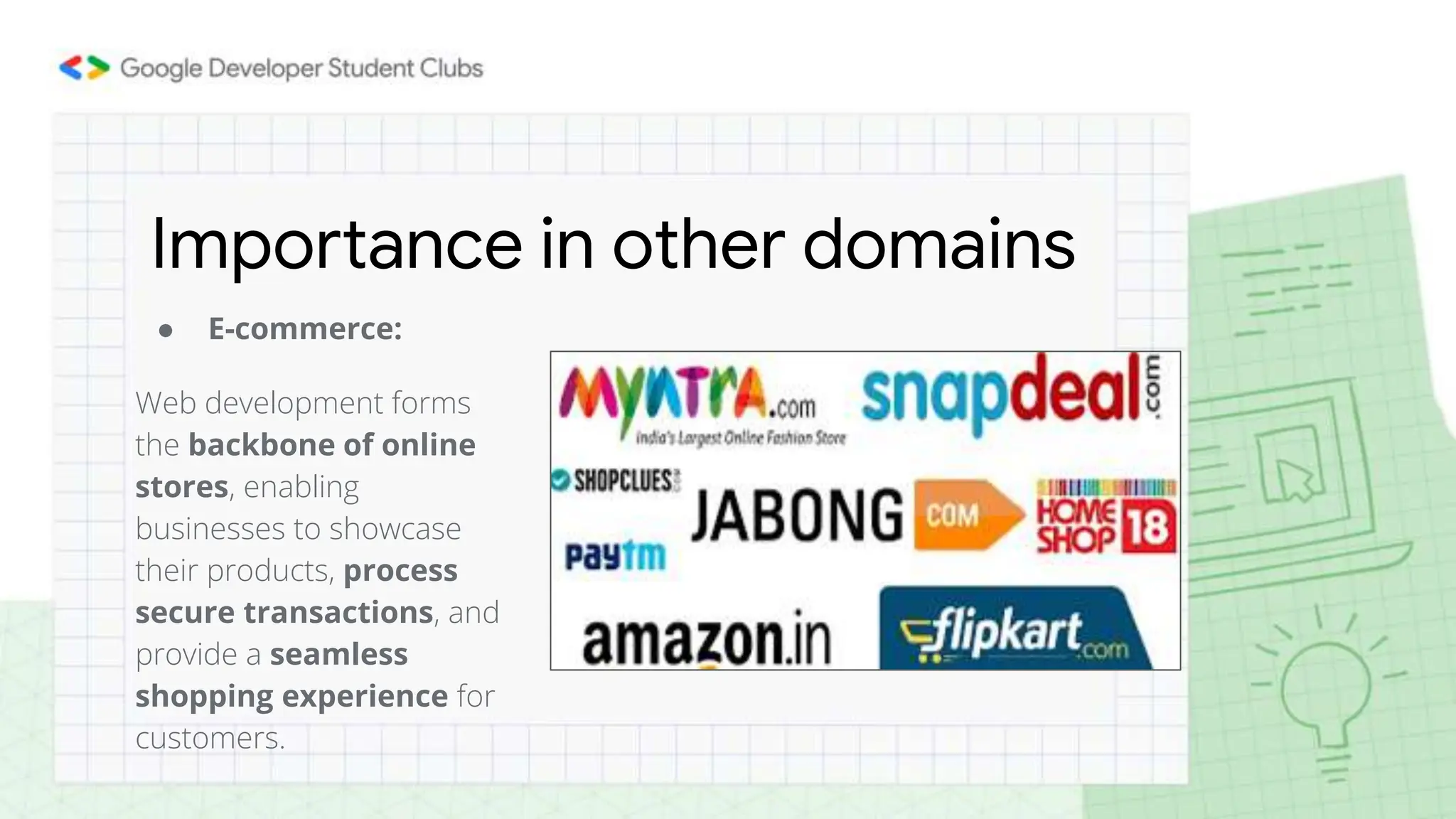 ● E-commerce:
Web development forms
the backbone of online
stores, enabling
businesses to showcase
their products, process
secure transactions, and
provide a seamless
shopping experience for
customers.
Importance in other domains
 