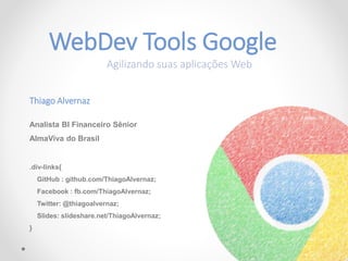 WebDev Tools Google
Agilizando suas aplicações Web
Thiago Alvernaz
Analista BI Financeiro Sênior
AlmaViva do Brasil
.div-links{
GitHub : github.com/ThiagoAlvernaz;
Facebook : fb.com/ThiagoAlvernaz;
Twitter: @thiagoalvernaz;
Slides: slideshare.net/ThiagoAlvernaz;
}
 