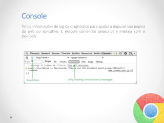 Console
Tenha informações de log de diagnóstico para ajudar a depurar sua página
da web ou aplicativo. E execute comandos javascript e interaja com o
DevTools.
 