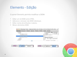 Elements - Edição
O painel Elements permite modificar o DOM:
• Editar um nó DOM como HTML.
• Adicionar e remover nós DOM individuais.
• Editar nomes de atributos e valores.
• Mover elementos DOM
 