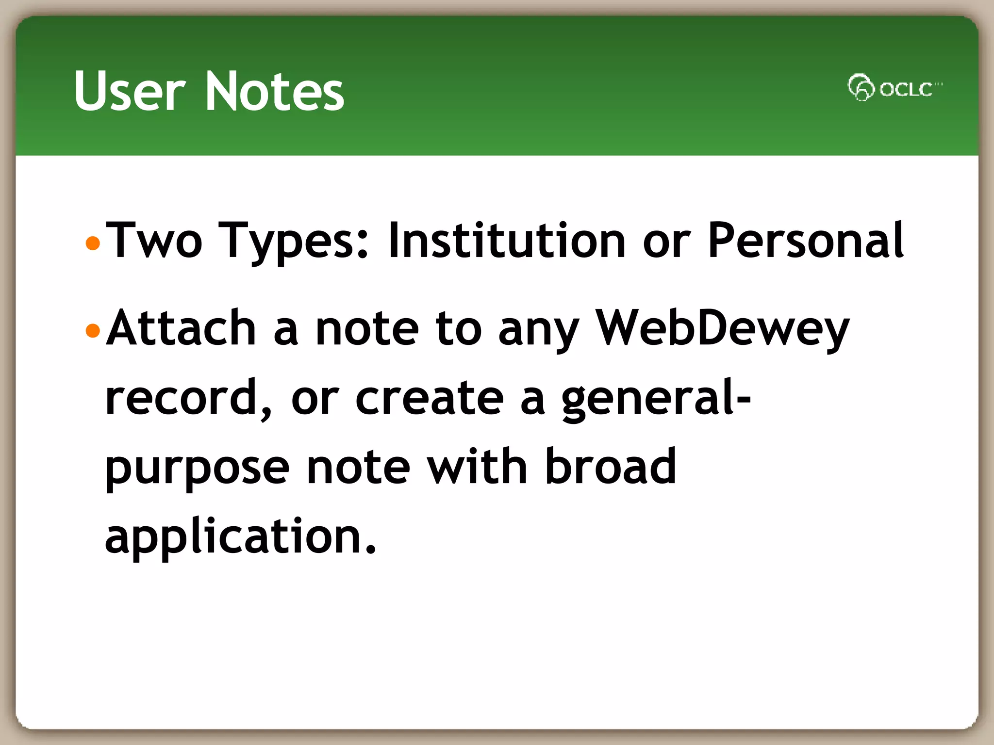 User Notes Two Types: Institution or Personal  Attach a note to any WebDewey record, or create a general-purpose note with broad application.   