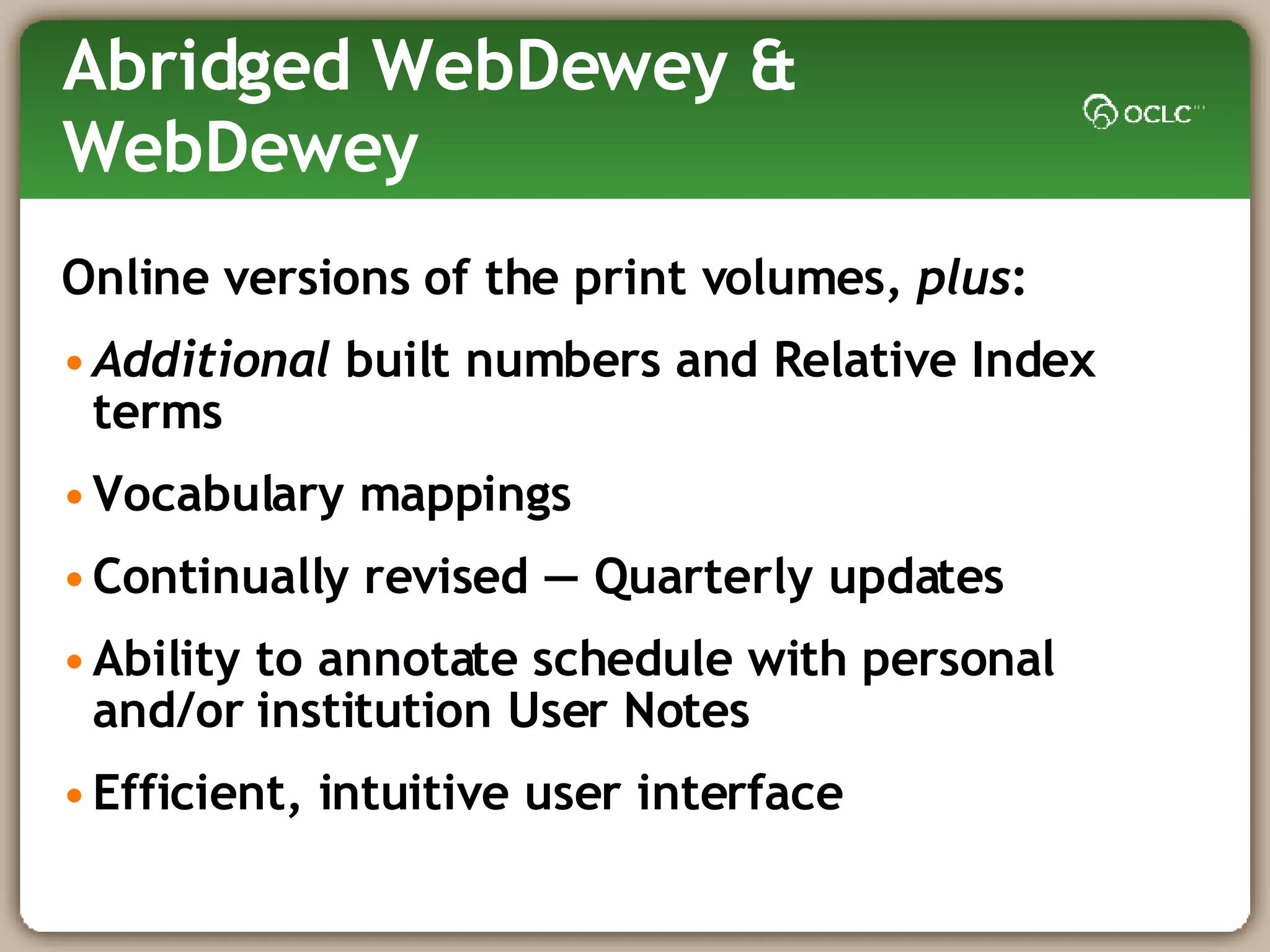 Abridged WebDewey & WebDewey Online versions of the print volumes,  plus : Additional  built numbers and Relative Index terms Vocabulary mappings Continually revised — Quarterly updates  Ability to annotate schedule with personal and/or institution User Notes Efficient, intuitive user interface 