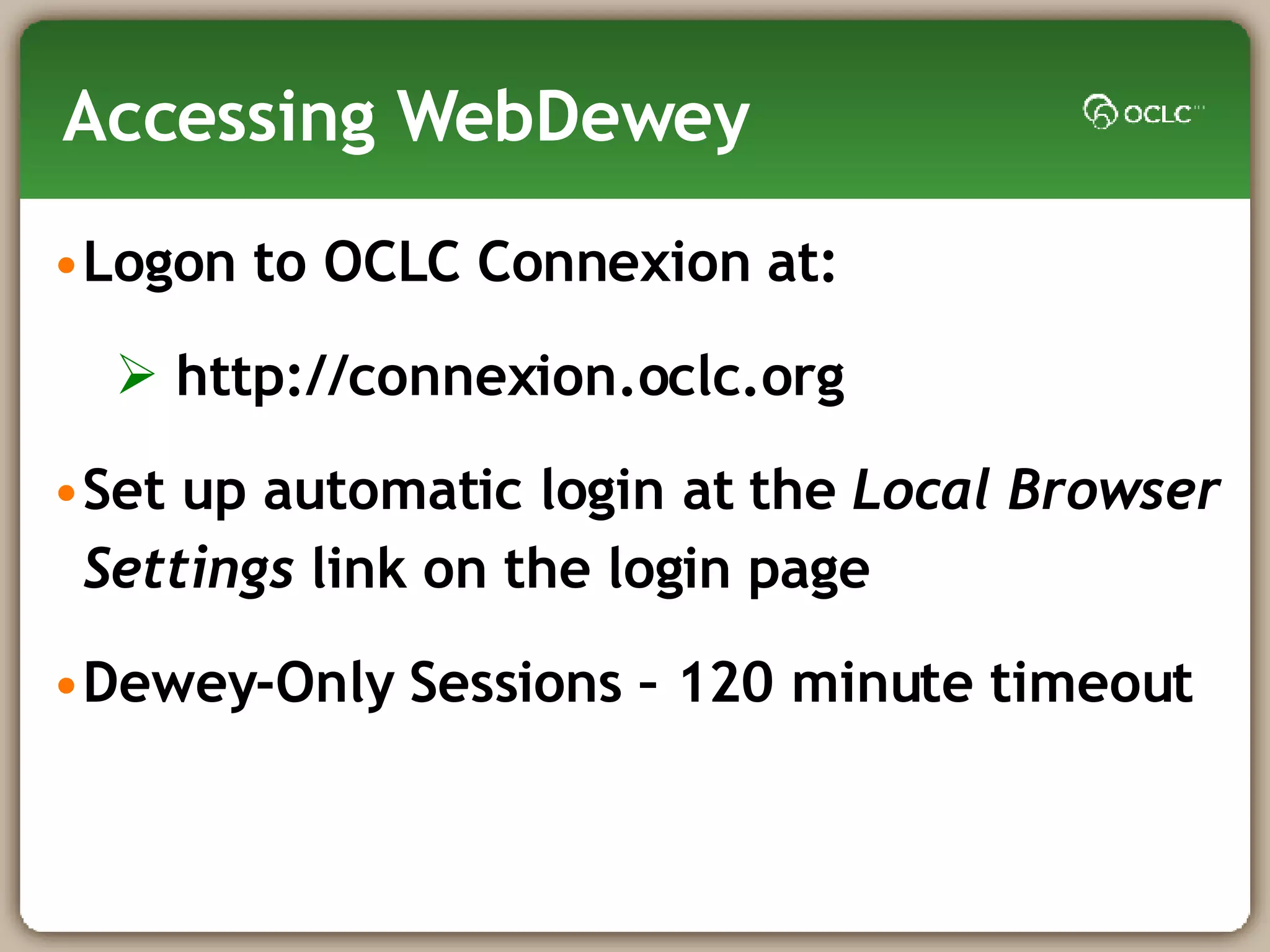 Accessing WebDewey Logon to OCLC Connexion at:  http://connexion.oclc.org Set up automatic login at the  Local Browser Settings  link on the login page Dewey-Only Sessions – 120 minute timeout 