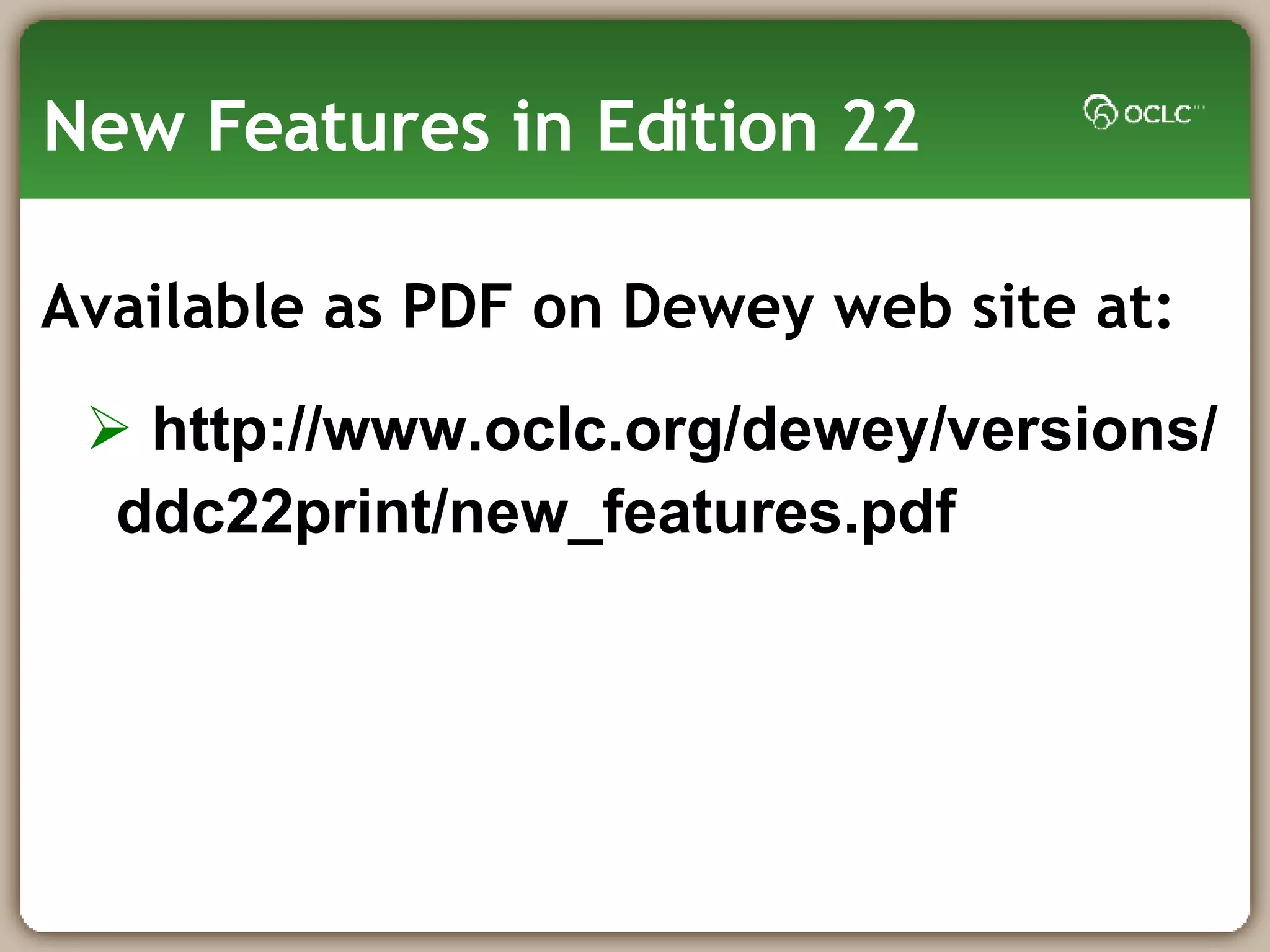 New Features in Edition 22 Available as PDF on Dewey web site at: http://www.oclc.org/dewey/versions/ ddc22print/new_features.pdf 