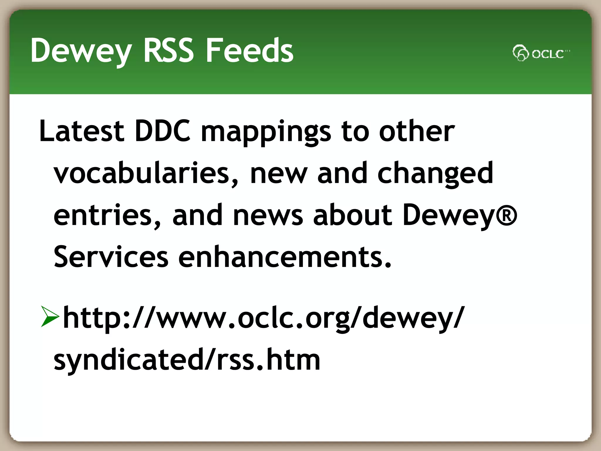 Dewey RSS Feeds Latest DDC mappings to other vocabularies, new and changed entries, and news about Dewey® Services enhancements.  http://www.oclc.org/dewey/ syndicated/rss.htm 