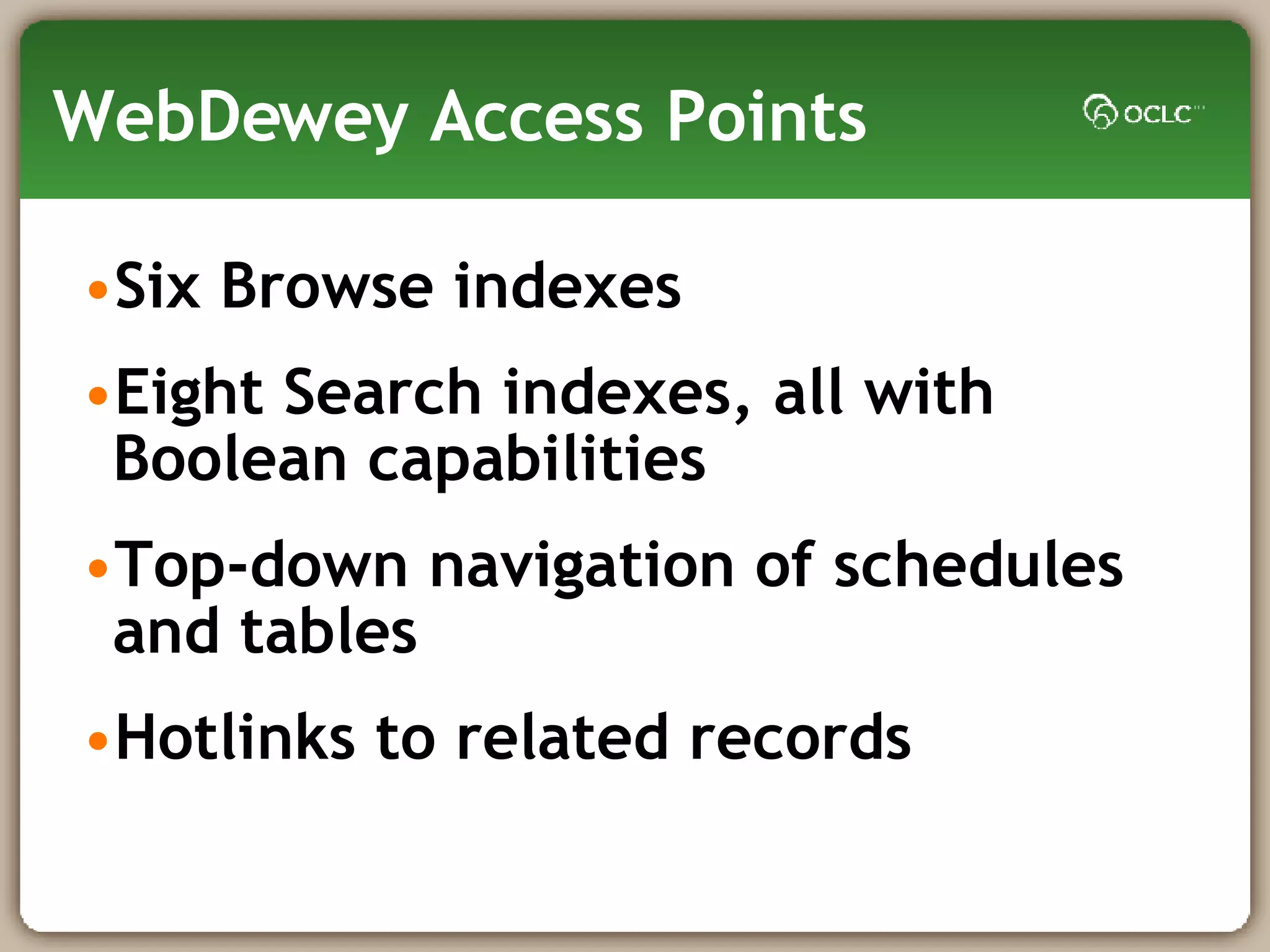 WebDewey Access Points Six Browse indexes Eight Search indexes, all with Boolean capabilities Top-down navigation of schedules and tables  Hotlinks to related records 