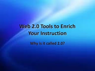 Web 2.0 Tools to Enrich
  Your Instruction
    Why is it called 2.0?
 