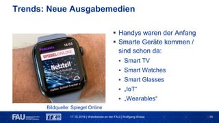 56
Trends: Neue Ausgabemedien
 Handys waren der Anfang
 Smarte Geräte kommen /
sind schon da:
 Smart TV
 Smart Watches
 Smart Glasses
 „IoT“
 „Wearables“
17.10.2018 | Webdienste an der FAU | Wolfgang Wiese
Bildquelle: Spiegel Online
 
