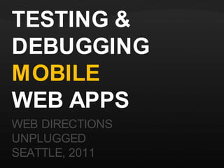 TESTING & DEBUGGING MOBILE WEB APPS WEB DIRECTIONS  UNPLUGGED SEATTLE, 2011 