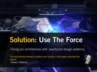 Solution: Use The Force
 Fixing our architecture with JavaScript design patterns.

“The only difference between a problem and a solution is that people understand the
solution.’
- Charles F. Kettering
 
