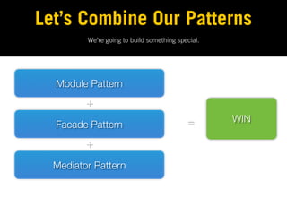 Let’s Combine Our Patterns
         We’re going to build something special.




  Module Pattern
         +
                                           =       WIN
  Facade Pattern
         +
  Mediator Pattern
 