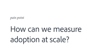 How can we measure
adoption at scale?
pain point
 