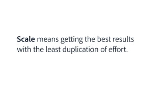 Scale means getting the best results
with the least duplication of eﬀort.
 