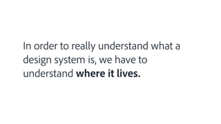 In order to really understand what a
design system is, we have to
understand where it lives.
 